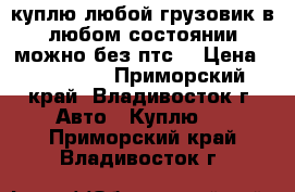 куплю любой грузовик в любом состоянии можно без птс. › Цена ­ 100 000 - Приморский край, Владивосток г. Авто » Куплю   . Приморский край,Владивосток г.